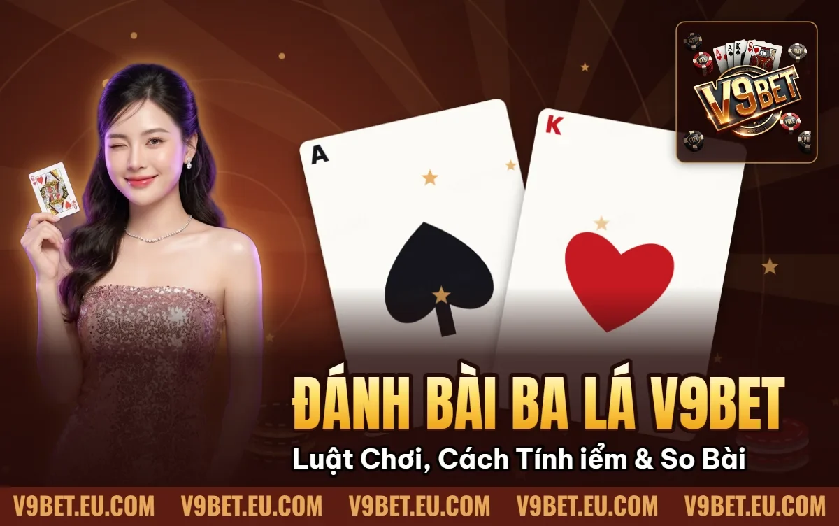 Đánh Bài Ba Lá V9BET | Luật Chơi, Cách Tính Điểm & So Bài